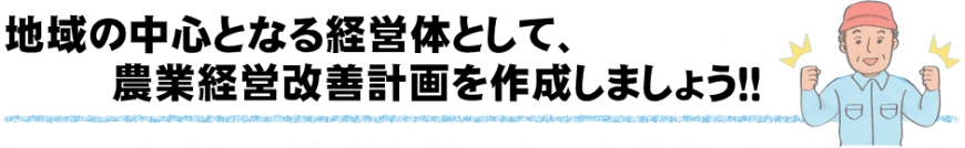 地域の中心となる経営体として、農業経営改善計画を作成しましょう！！